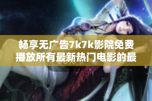 畅享无广告7k7k影院免费播放所有最新热门电影的最佳选择推荐