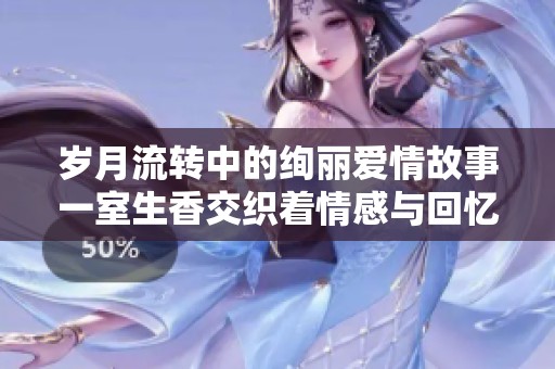 岁月流转中的绚丽爱情故事一室生香交织着情感与回忆