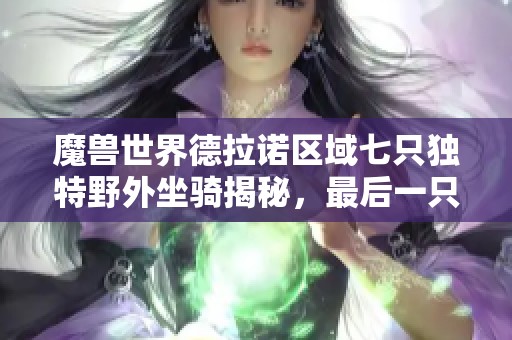 魔兽世界德拉诺区域七只独特野外坐骑揭秘，最后一只可放拍卖行