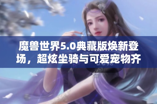 魔兽世界5.0典藏版焕新登场，超炫坐骑与可爱宠物齐聚上线！