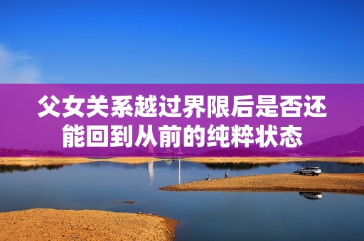 父女关系越过界限后是否还能回到从前的纯粹状态