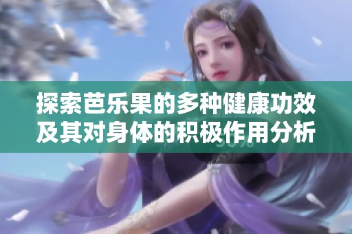 探索芭乐果的多种健康功效及其对身体的积极作用分析