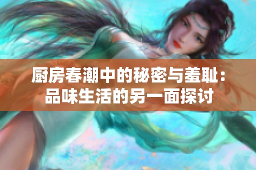 厨房春潮中的秘密与羞耻：品味生活的另一面探讨