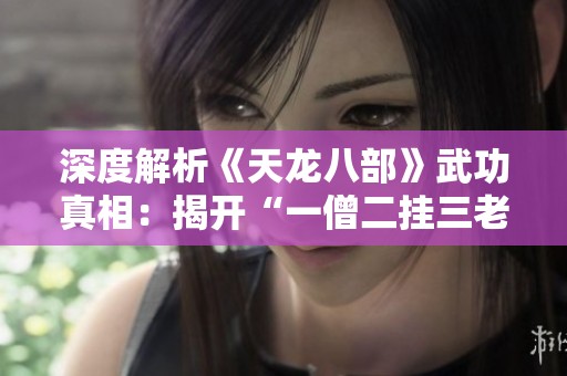 深度解析《天龙八部》武功真相：揭开“一僧二挂三老四绝”的迷雾