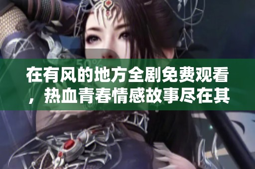 在有风的地方全剧免费观看，热血青春情感故事尽在其中