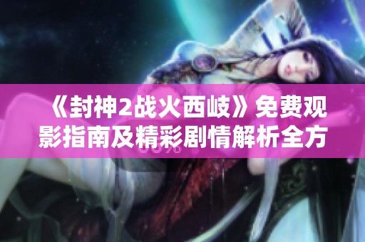 《封神2战火西岐》免费观影指南及精彩剧情解析全方位介绍