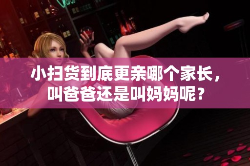 小扫货到底更亲哪个家长，叫爸爸还是叫妈妈呢？