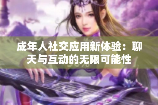 成年人社交应用新体验：聊天与互动的无限可能性