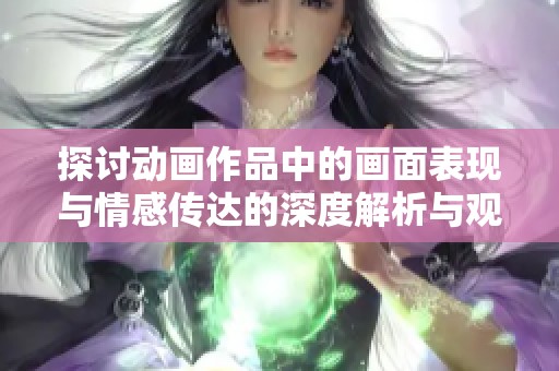探讨动画作品中的画面表现与情感传达的深度解析与观赏体验