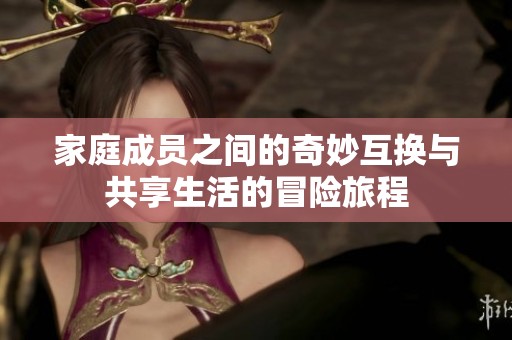 家庭成员之间的奇妙互换与共享生活的冒险旅程