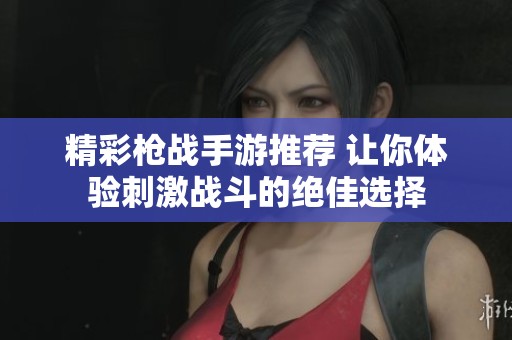 精彩枪战手游推荐 让你体验刺激战斗的绝佳选择