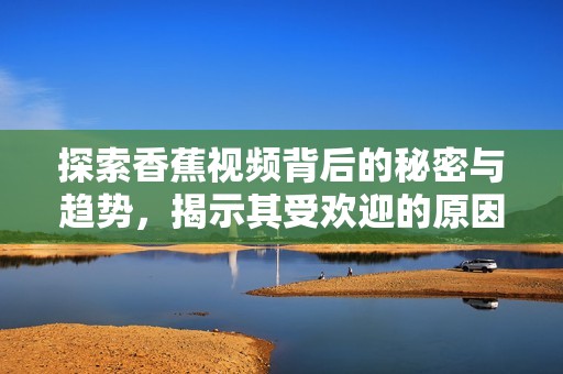 探索香蕉视频背后的秘密与趋势，揭示其受欢迎的原因与影响力