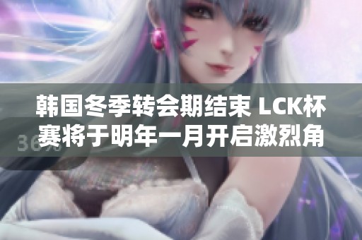 韩国冬季转会期结束 LCK杯赛将于明年一月开启激烈角逐