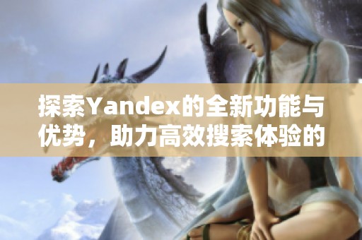 探索Yandex的全新功能与优势，助力高效搜索体验的提升