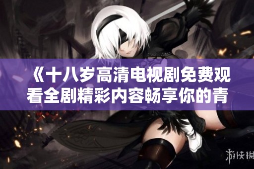 《十八岁高清电视剧免费观看全剧精彩内容畅享你的青春回忆》