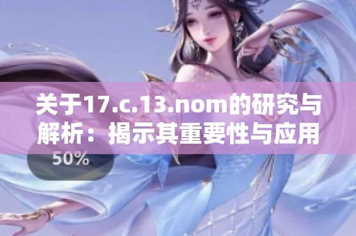 关于17.c.13.nom的研究与解析：揭示其重要性与应用价值的深入探讨