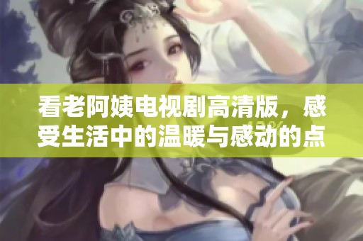 看老阿姨电视剧高清版，感受生活中的温暖与感动的点滴瞬间