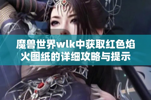 魔兽世界wlk中获取红色焰火图纸的详细攻略与提示