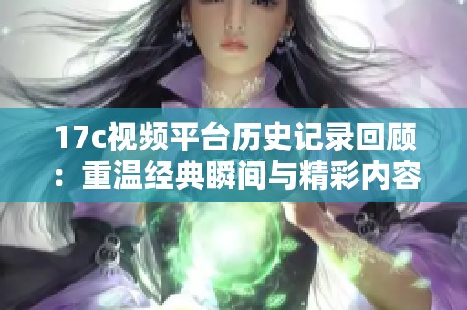 17c视频平台历史记录回顾：重温经典瞬间与精彩内容的旅程