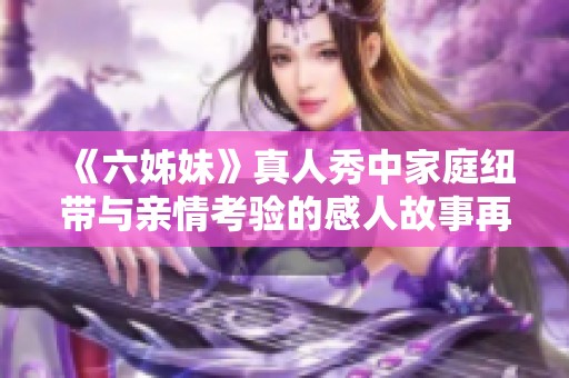 《六姊妹》真人秀中家庭纽带与亲情考验的感人故事再度呈现
