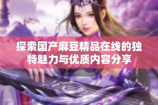 探索国产麻豆精品在线的独特魅力与优质内容分享