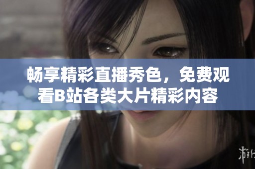 畅享精彩直播秀色，免费观看B站各类大片精彩内容