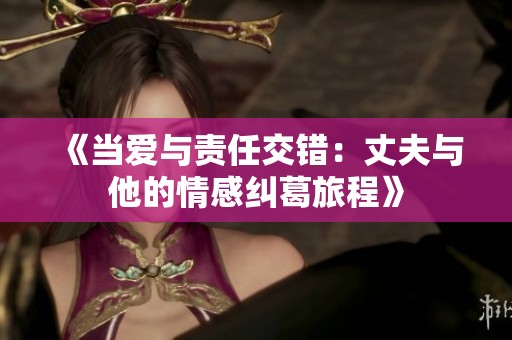 《当爱与责任交错：丈夫与他的情感纠葛旅程》