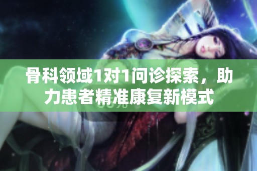 骨科领域1对1问诊探索，助力患者精准康复新模式