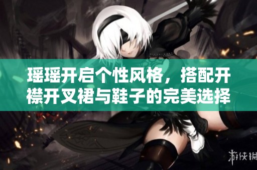 瑶瑶开启个性风格，搭配开襟开叉裙与鞋子的完美选择分享