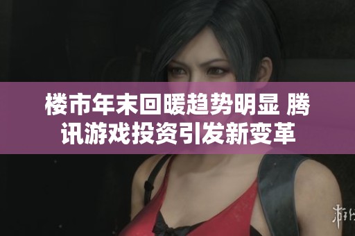 楼市年末回暖趋势明显 腾讯游戏投资引发新变革