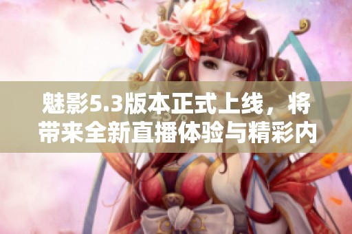 魅影5.3版本正式上线，将带来全新直播体验与精彩内容