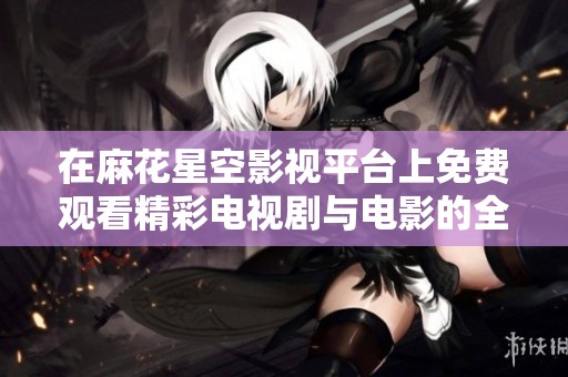 在麻花星空影视平台上免费观看精彩电视剧与电影的全新体验