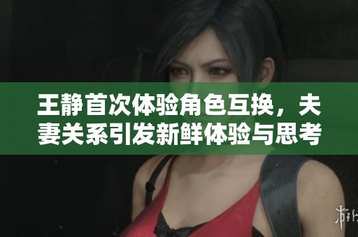 王静首次体验角色互换，夫妻关系引发新鲜体验与思考