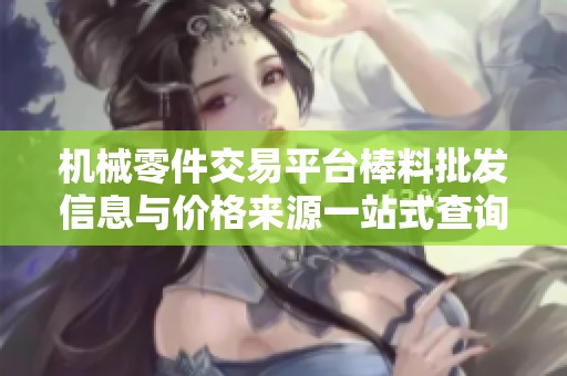 机械零件交易平台棒料批发信息与价格来源一站式查询