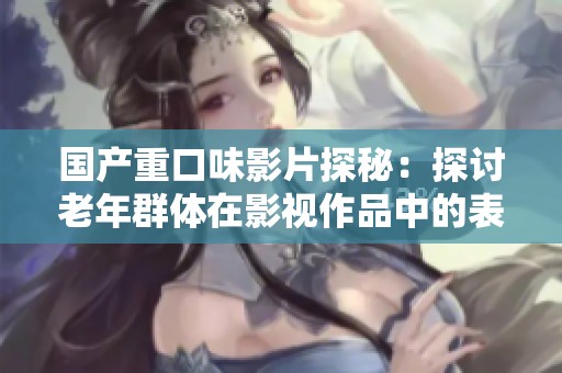 国产重口味影片探秘：探讨老年群体在影视作品中的表现与挑战