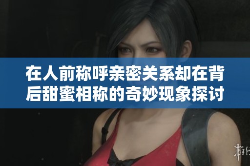 在人前称呼亲密关系却在背后甜蜜相称的奇妙现象探讨