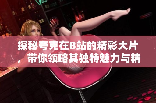 探秘夸克在B站的精彩大片，带你领略其独特魅力与精彩内容