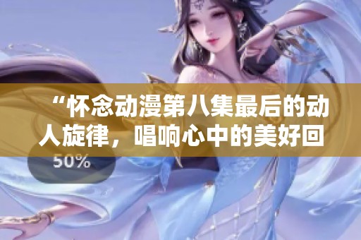 “怀念动漫第八集最后的动人旋律，唱响心中的美好回忆”