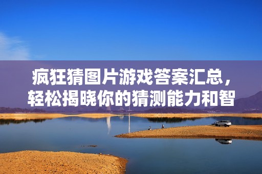 疯狂猜图片游戏答案汇总，轻松揭晓你的猜测能力和智慧