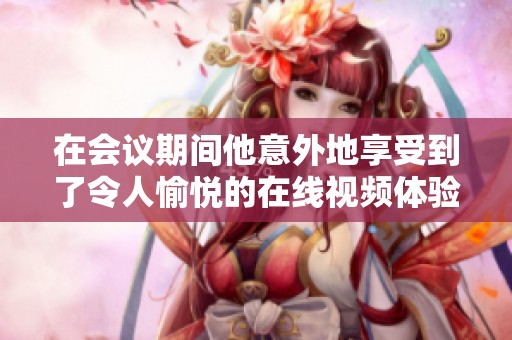在会议期间他意外地享受到了令人愉悦的在线视频体验