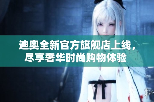 迪奥全新官方旗舰店上线，尽享奢华时尚购物体验 
