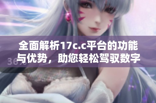 全面解析17c.c平台的功能与优势，助您轻松驾驭数字生活