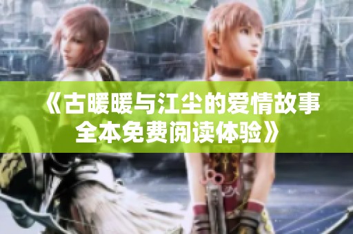 《古暖暖与江尘的爱情故事全本免费阅读体验》