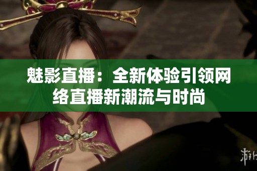 魅影直播：全新体验引领网络直播新潮流与时尚