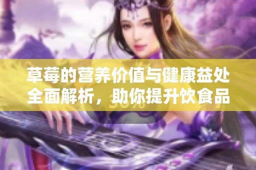 草莓的营养价值与健康益处全面解析，助你提升饮食品质与生活健康