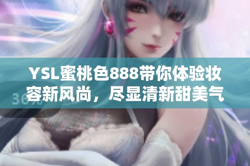YSL蜜桃色888带你体验妆容新风尚，尽显清新甜美气息