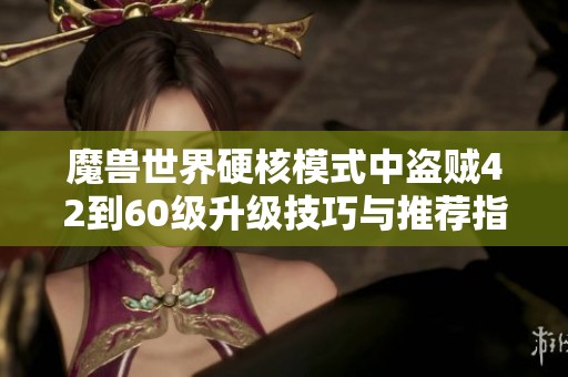 魔兽世界硬核模式中盗贼42到60级升级技巧与推荐指南