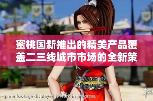 蜜桃国新推出的精美产品覆盖二三线城市市场的全新策略解析
