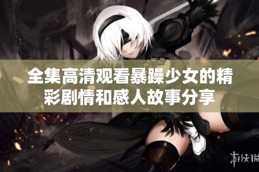 全集高清观看暴躁少女的精彩剧情和感人故事分享