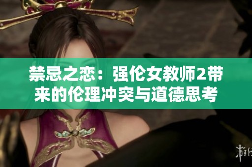禁忌之恋：强伦女教师2带来的伦理冲突与道德思考